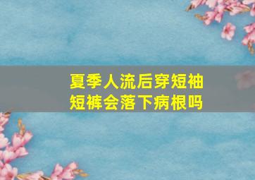 夏季人流后穿短袖短裤会落下病根吗