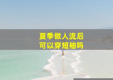 夏季做人流后可以穿短袖吗