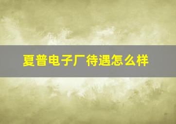 夏普电子厂待遇怎么样