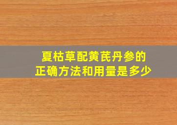 夏枯草配黄芪丹参的正确方法和用量是多少