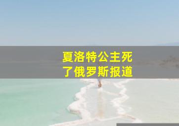 夏洛特公主死了俄罗斯报道