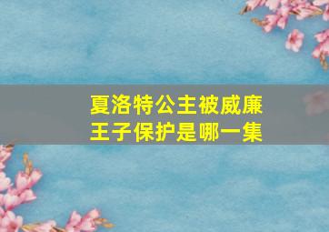 夏洛特公主被威廉王子保护是哪一集