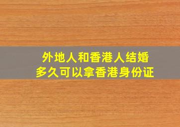 外地人和香港人结婚多久可以拿香港身份证