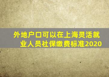 外地户口可以在上海灵活就业人员社保缴费标准2020