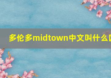 多伦多midtown中文叫什么区