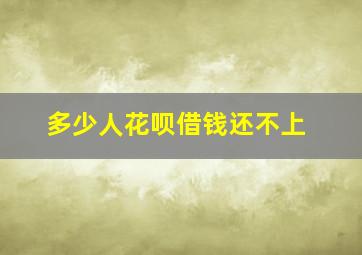 多少人花呗借钱还不上