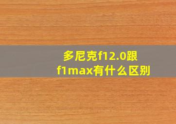 多尼克f12.0跟f1max有什么区别