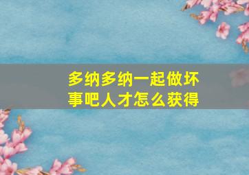 多纳多纳一起做坏事吧人才怎么获得