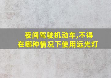 夜间驾驶机动车,不得在哪种情况下使用远光灯