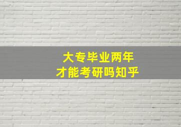 大专毕业两年才能考研吗知乎