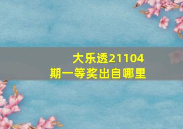 大乐透21104期一等奖出自哪里