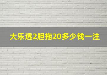 大乐透2胆拖20多少钱一注