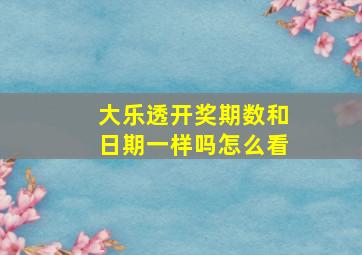 大乐透开奖期数和日期一样吗怎么看