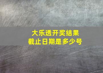 大乐透开奖结果截止日期是多少号