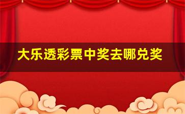 大乐透彩票中奖去哪兑奖