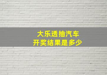 大乐透抽汽车开奖结果是多少