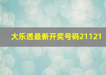 大乐透最新开奖号码21121