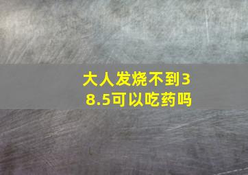 大人发烧不到38.5可以吃药吗