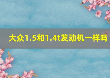 大众1.5和1.4t发动机一样吗