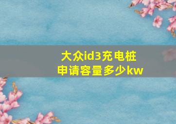 大众id3充电桩申请容量多少kw