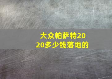 大众帕萨特2020多少钱落地的