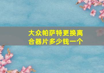 大众帕萨特更换离合器片多少钱一个