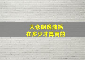 大众朗逸油耗在多少才算高的