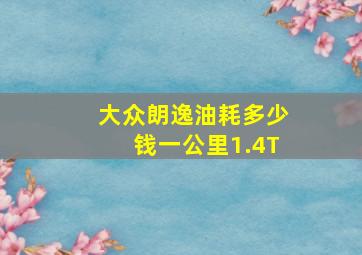 大众朗逸油耗多少钱一公里1.4T