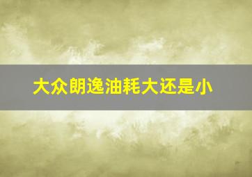 大众朗逸油耗大还是小