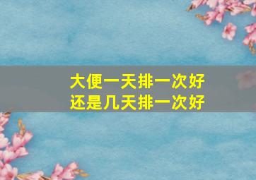 大便一天排一次好还是几天排一次好