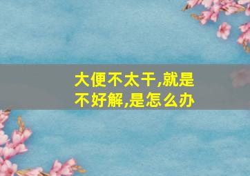 大便不太干,就是不好解,是怎么办