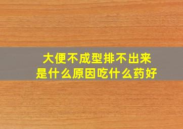 大便不成型排不出来是什么原因吃什么药好