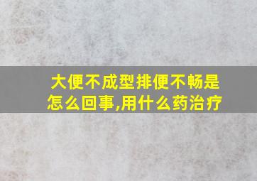 大便不成型排便不畅是怎么回事,用什么药治疗