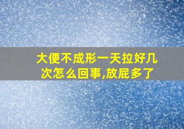 大便不成形一天拉好几次怎么回事,放屁多了