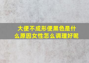 大便不成形便黑色是什么原因女性怎么调理好呢