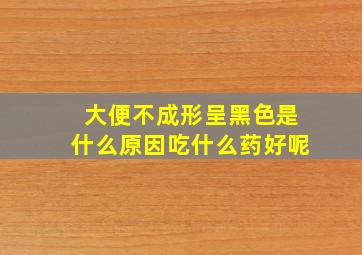 大便不成形呈黑色是什么原因吃什么药好呢