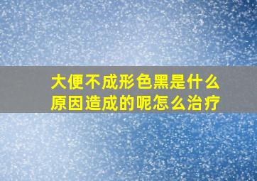 大便不成形色黑是什么原因造成的呢怎么治疗