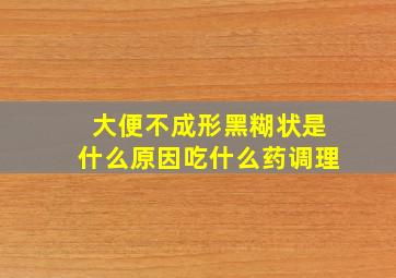 大便不成形黑糊状是什么原因吃什么药调理