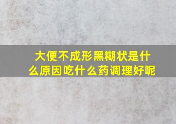 大便不成形黑糊状是什么原因吃什么药调理好呢