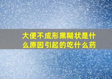 大便不成形黑糊状是什么原因引起的吃什么药