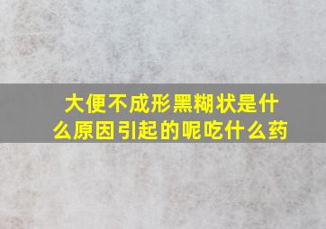 大便不成形黑糊状是什么原因引起的呢吃什么药