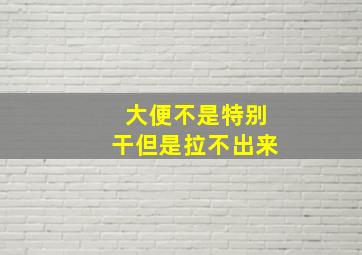 大便不是特别干但是拉不出来