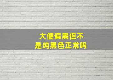 大便偏黑但不是纯黑色正常吗