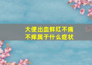 大便出血鲜红不痛不痒属于什么症状