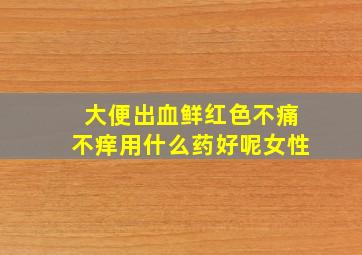 大便出血鲜红色不痛不痒用什么药好呢女性