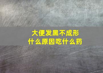 大便发黑不成形什么原因吃什么药