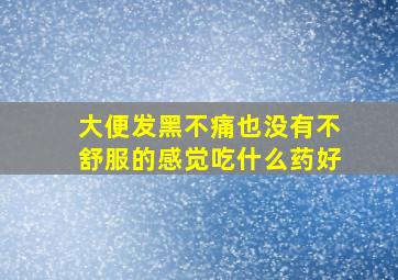 大便发黑不痛也没有不舒服的感觉吃什么药好