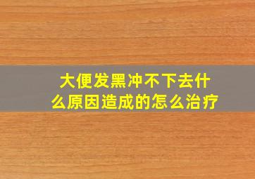 大便发黑冲不下去什么原因造成的怎么治疗