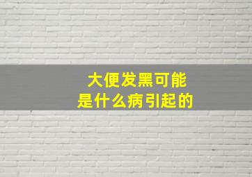 大便发黑可能是什么病引起的