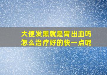 大便发黑就是胃出血吗怎么治疗好的快一点呢